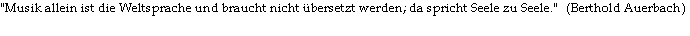 "Musik allein ist die Weltsprache und braucht nicht übersetzt werden; da spricht Seele zu Seele."   (Berthold Auerbach) 